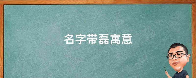 名字带磊寓意（带磊的名字好不好）
