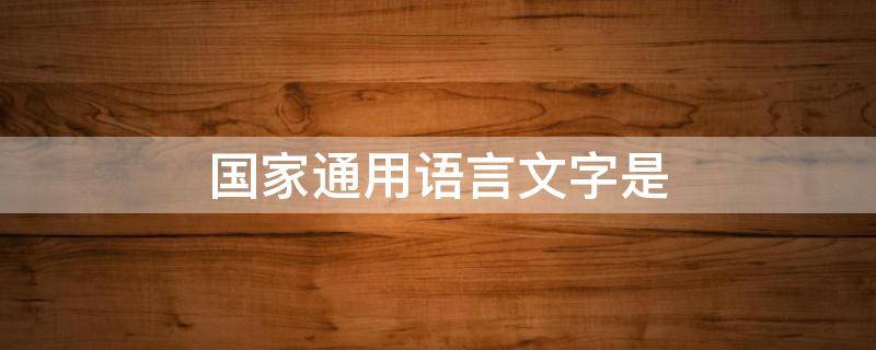 国家通用语言文字是（国家通用语言文字的定义）