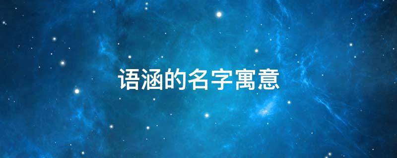 语涵的名字寓意（语涵的名字寓意什么）