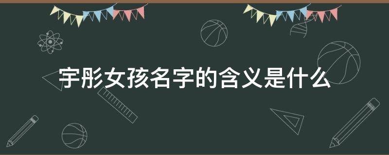 宇彤女孩名字的含义是什么（宇彤这个名字的含义）