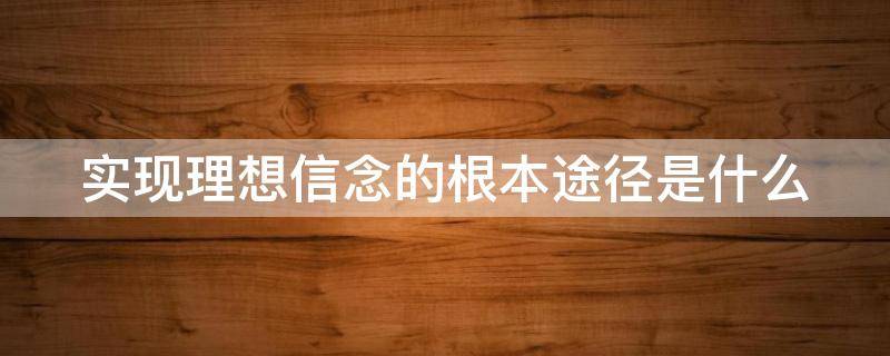 实现理想信念的根本途径是什么 实现理想信念的根本途径是什么意思