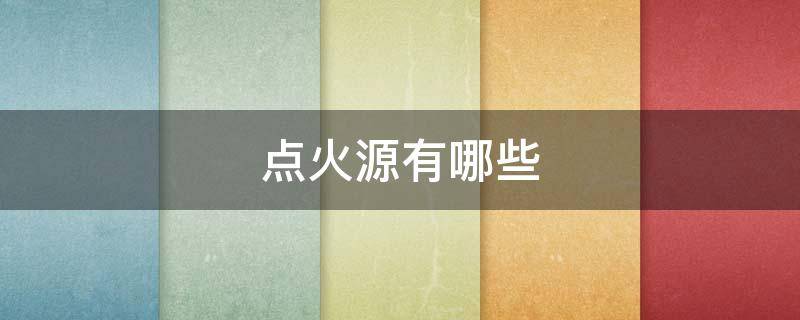 点火源有哪些（点火源有哪些纸张空气电火花）