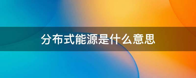 分布式能源是什么意思（分布式能源主要包括什么）
