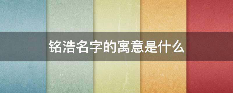 铭浩名字的寓意是什么（铭浩名字的寓意是什么女孩）