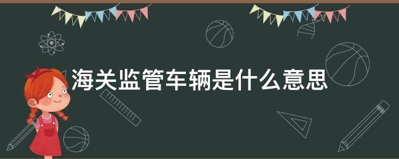 海关监管车辆是什么意思（海关监管汽车什么意思）