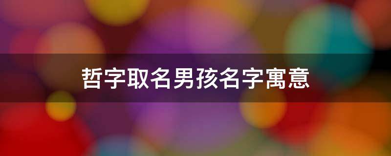 哲字取名男孩名字寓意 哲字取名男孩名字寓意哲五行属什么