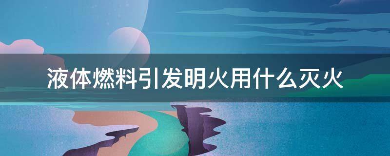 液体燃料引发明火用什么灭火 液体燃料引发明火用什么灭火器灭火