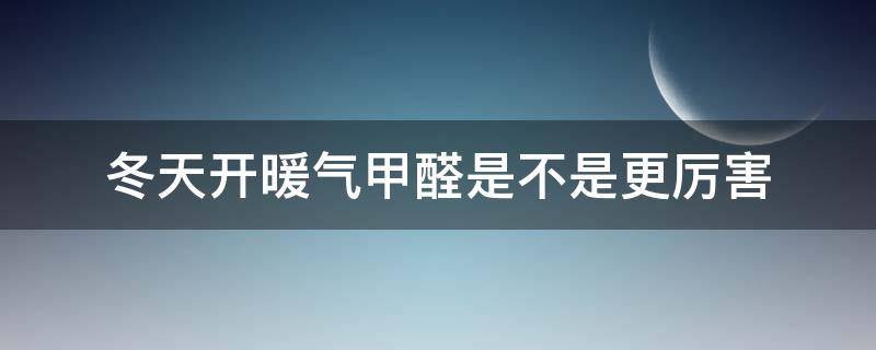 冬天开暖气甲醛是不是更厉害（冬天开暖气甲醛怎么办）