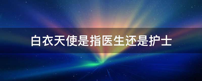 白衣天使是指医生还是护士 白衣天使是指医生还是护士动画