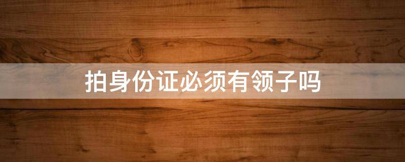 拍身份证必须有领子吗（拍身份证要有衣领吗）