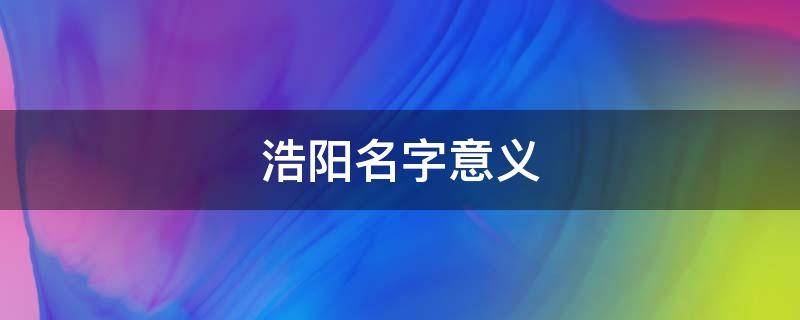 浩阳名字意义 浩阳这个名字的寓意