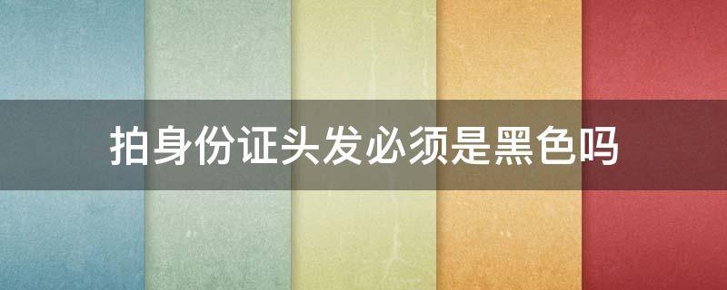 拍身份证头发必须是黑色吗 拍身份证扎什么头发好看