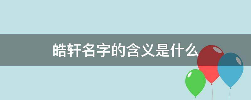 皓轩名字的含义是什么 皓轩名字的含义是什么作文