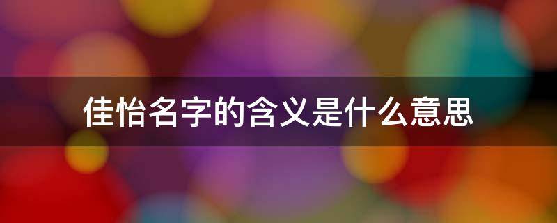 佳怡名字的含义是什么意思（佳怡名字的含义是什么意思呀）