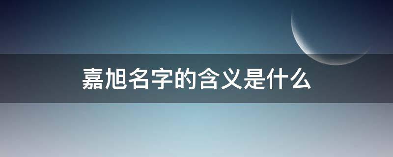 嘉旭名字的含义是什么 嘉旭这个名字怎么样