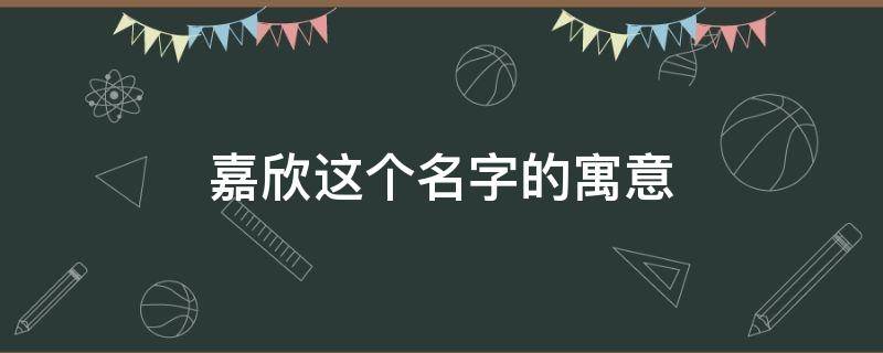 嘉欣这个名字的寓意 嘉欣这个名字的寓意是什么