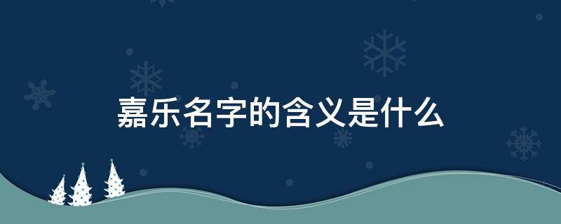 嘉乐名字的含义是什么 嘉配什么字大气男孩