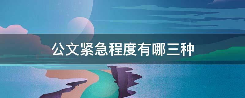 公文紧急程度有哪三种（公文紧急程度分为哪三种）