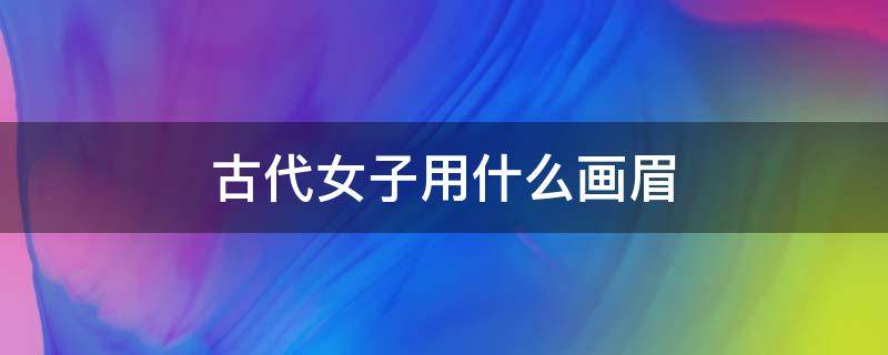 古代女子用什么画眉（古代女子用什么画眉毛柳枝）