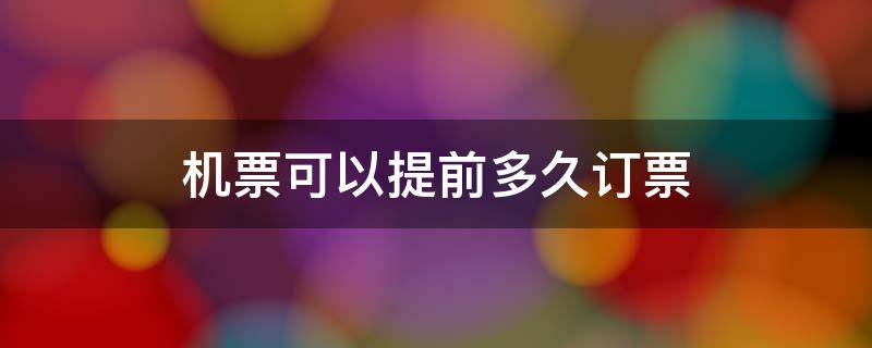 机票可以提前多久订票（机票可以提前多久订票最划算）