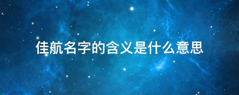 佳航名字的含义是什么意思 佳航名字的寓意怎么样