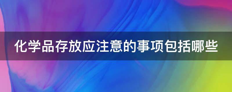 化学品存放应注意的事项包括哪些 化学品存放应该注意的事项包括