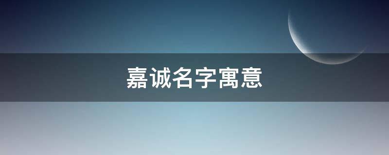 嘉诚名字寓意（嘉诚名字寓意及含义）