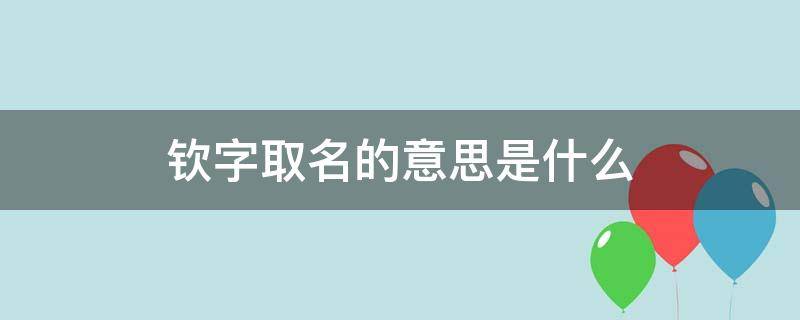 钦字取名的意思是什么 钦字取名的意思是什么呢女孩