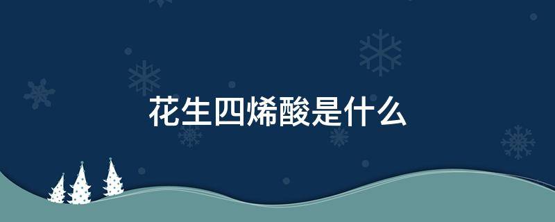 花生四烯酸是什么 奶粉里面的花生四烯酸是什么