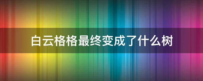 白云格格最终变成了什么树（白云格格是什么族的故事）