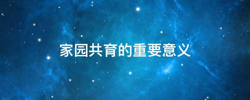 家园共育的重要意义（家园共育的重要意义简短）