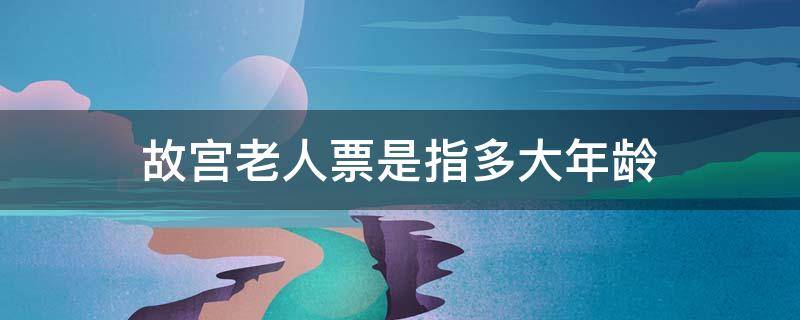 故宫老人票是指多大年龄 故宫老年票是多少岁,多少钱