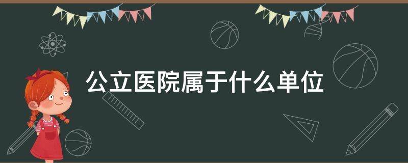公立医院属于什么单位（公立医院属于什么单位性质类别）