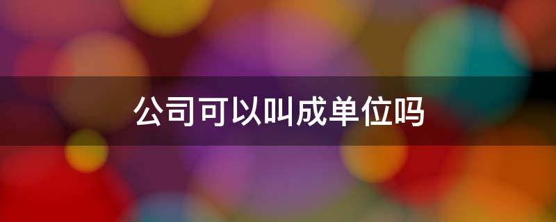 公司可以叫成单位吗（公司可以叫成单位吗怎么叫）