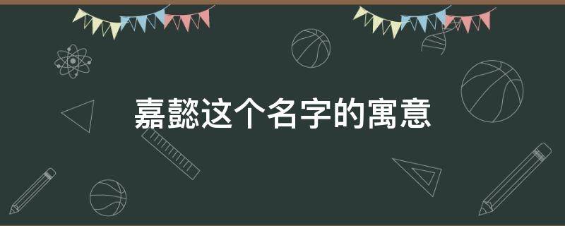 嘉懿这个名字的寓意（懿字一般人用不起）