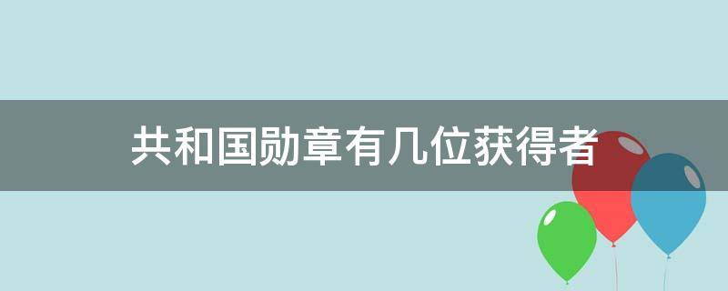 共和国勋章有几位获得者（共和国勋章获得者有几个）