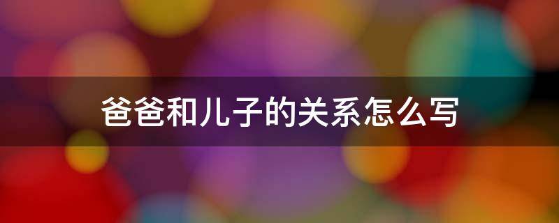 爸爸和儿子的关系怎么写（妈妈跟儿子的关系应该填什么关系）