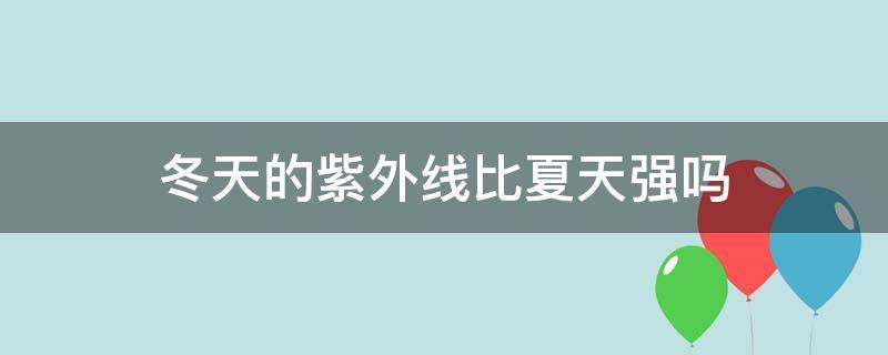 冬天的紫外线比夏天强吗 冬天的紫外线比夏天强吗为什么