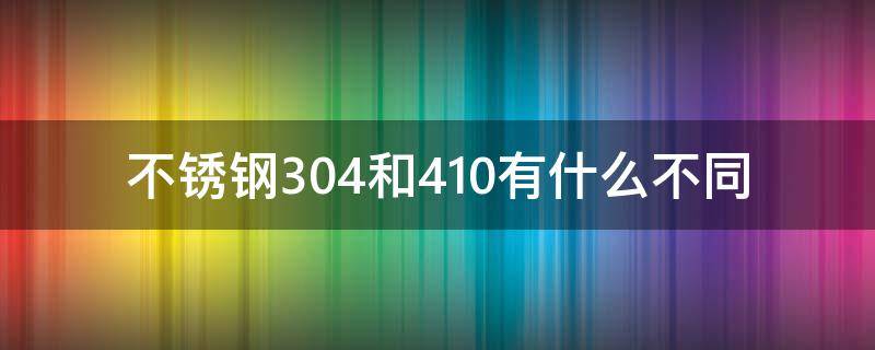 不锈钢304和410有什么不同
