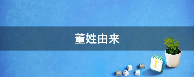 董姓由来 董姓由来和起源