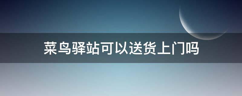 菜鸟驿站可以送货上门吗（拼多多的快递菜鸟驿站可以送货上门吗）