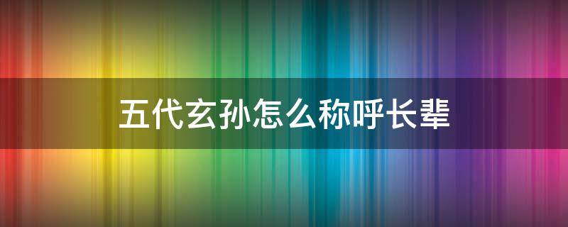 五代玄孙怎么称呼长辈（五代玄孙怎么称呼长辈的父亲）