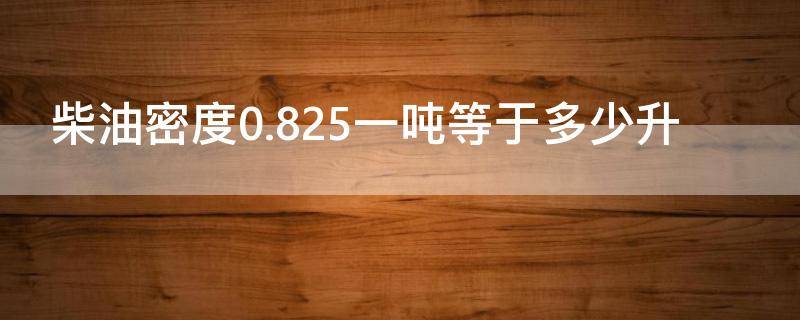 柴油密度0.825一吨等于多少升 柴油密度0.825一吨等于多少升列个表