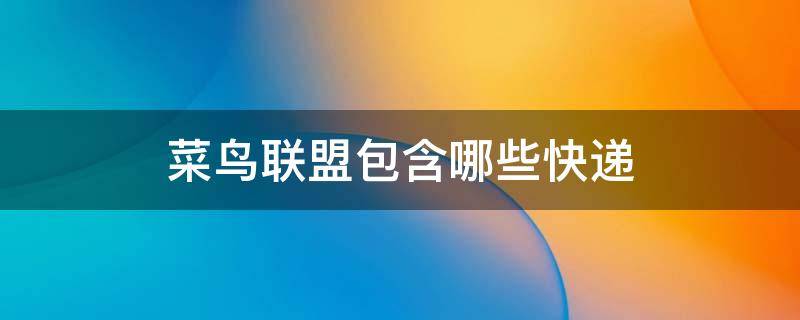菜鸟联盟包含哪些快递（菜鸟联盟包含哪些快递公司）
