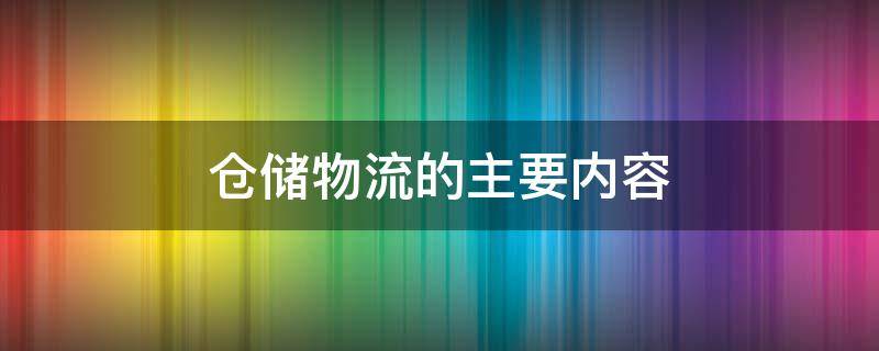 仓储物流的主要内容（仓储物流的主要内容讲述）