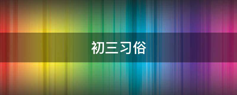 初三习俗（初三风俗禁忌）