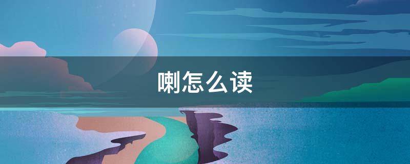 喇怎么读（喇怎么读 拼音）