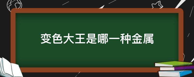 变色大王是哪一种金属（变色大王是哪一种金属元素）