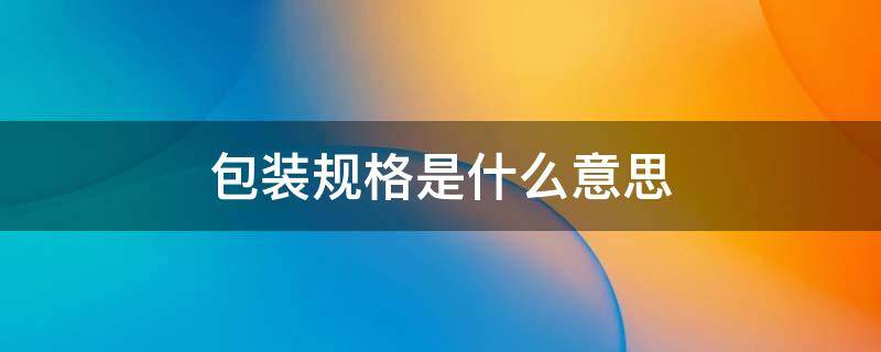 包装规格是什么意思（包装规格是什么意思举个例子）